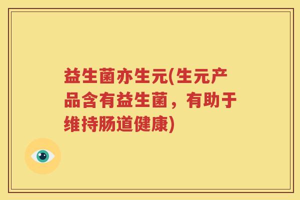 益生菌亦生元(生元产品含有益生菌，有助于维持肠道健康)