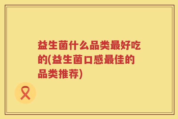 益生菌什么品类最好吃的(益生菌口感最佳的品类推荐)