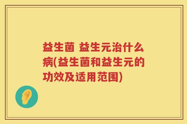 益生菌 益生元治什么病(益生菌和益生元的功效及适用范围)