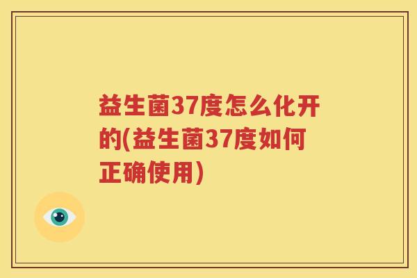 益生菌37度怎么化开的(益生菌37度如何正确使用)
