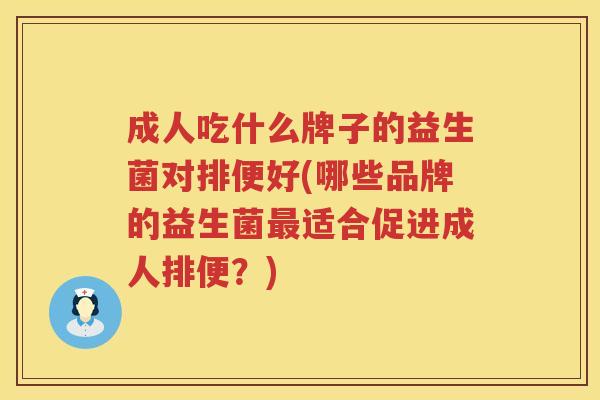 成人吃什么牌子的益生菌对排便好(哪些品牌的益生菌最适合促进成人排便？)