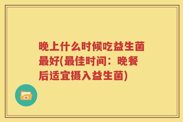 晚上什么时候吃益生菌最好(最佳时间：晚餐后适宜摄入益生菌)