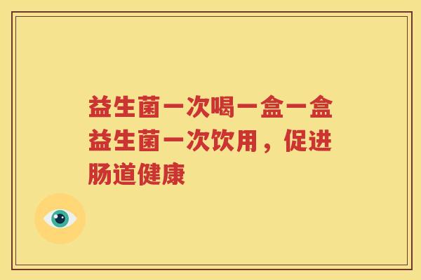 益生菌一次喝一盒一盒益生菌一次饮用，促进肠道健康