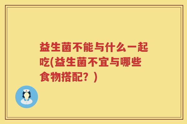 益生菌不能与什么一起吃(益生菌不宜与哪些食物搭配？)
