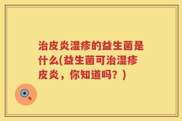 治皮炎湿疹的益生菌是什么(益生菌可治湿疹皮炎，你知道吗？)