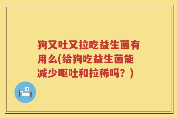 狗又吐又拉吃益生菌有用么(给狗吃益生菌能减少呕吐和拉稀吗？)