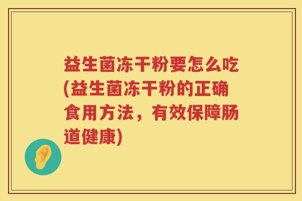 益生菌冻干粉要怎么吃(益生菌冻干粉的正确食用方法，有效保障肠道健康)