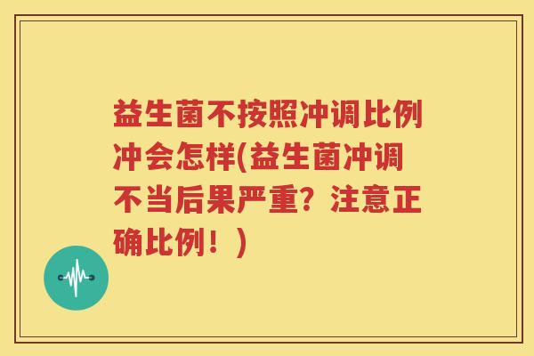 益生菌不按照冲调比例冲会怎样(益生菌冲调不当后果严重？注意正确比例！)