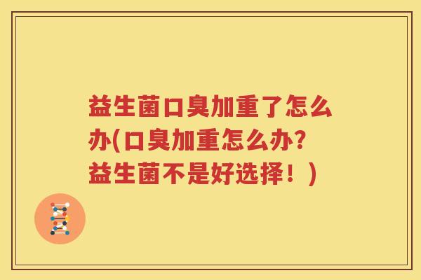 益生菌口臭加重了怎么办(口臭加重怎么办？益生菌不是好选择！)