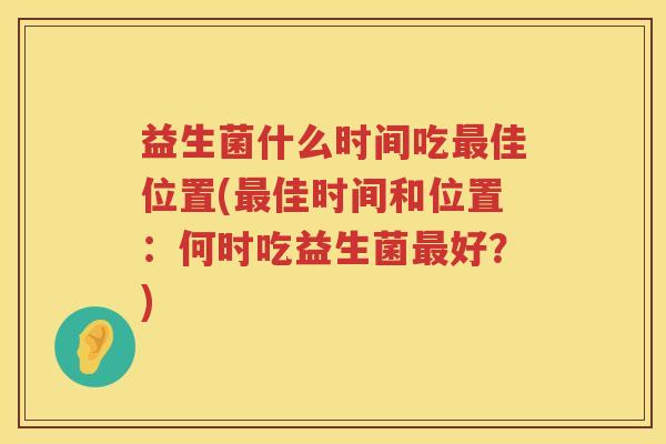 益生菌什么时间吃最佳位置(最佳时间和位置：何时吃益生菌最好？)