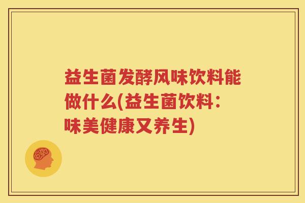 益生菌发酵风味饮料能做什么(益生菌饮料：味美健康又养生)