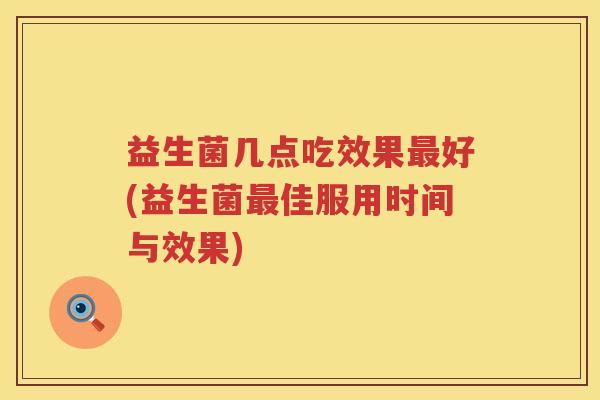 益生菌几点吃效果最好(益生菌最佳服用时间与效果)