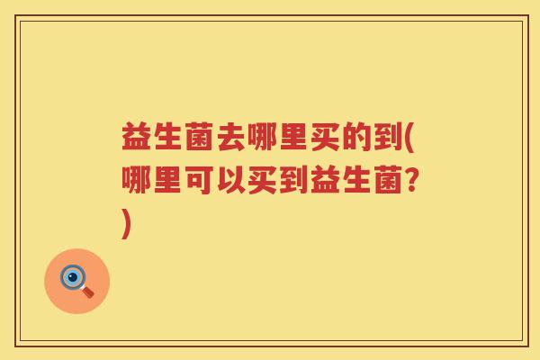 益生菌去哪里买的到(哪里可以买到益生菌？)