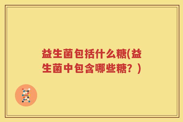 益生菌包括什么糖(益生菌中包含哪些糖？)