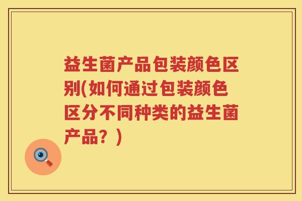 益生菌产品包装颜色区别(如何通过包装颜色区分不同种类的益生菌产品？)