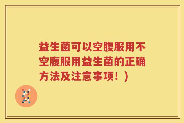 益生菌可以空腹服用不空腹服用益生菌的正确方法及注意事项！)