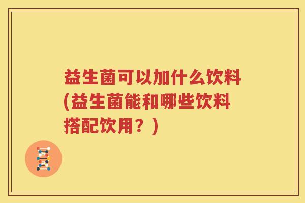 益生菌可以加什么饮料(益生菌能和哪些饮料搭配饮用？)