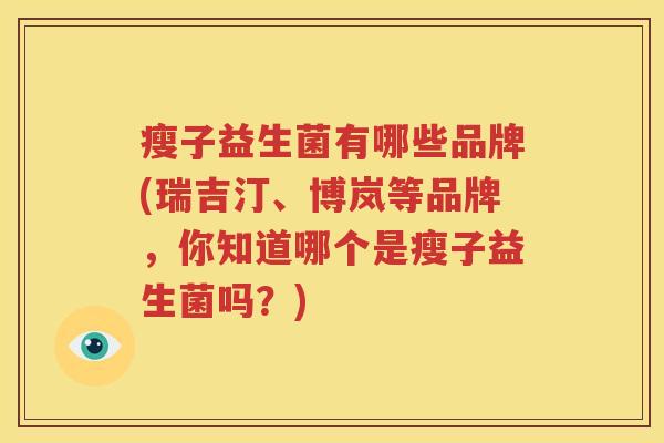 瘦子益生菌有哪些品牌(瑞吉汀、博岚等品牌，你知道哪个是瘦子益生菌吗？)