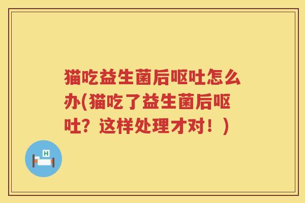 猫吃益生菌后呕吐怎么办(猫吃了益生菌后呕吐？这样处理才对！)