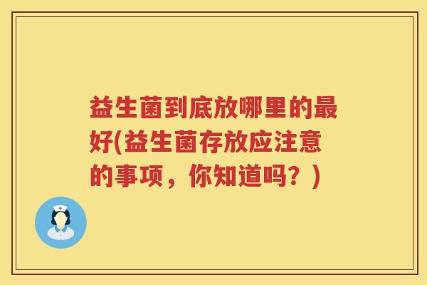 益生菌到底放哪里的最好(益生菌存放应注意的事项，你知道吗？)