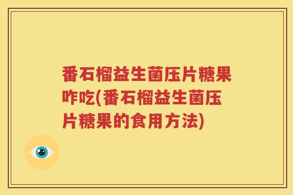 番石榴益生菌压片糖果咋吃(番石榴益生菌压片糖果的食用方法)