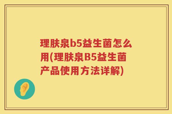 理肤泉b5益生菌怎么用(理肤泉B5益生菌产品使用方法详解)