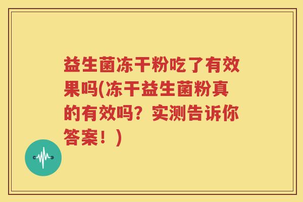 益生菌冻干粉吃了有效果吗(冻干益生菌粉真的有效吗？实测告诉你答案！)