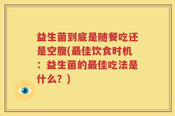 益生菌到底是随餐吃还是空腹(最佳饮食时机：益生菌的最佳吃法是什么？)