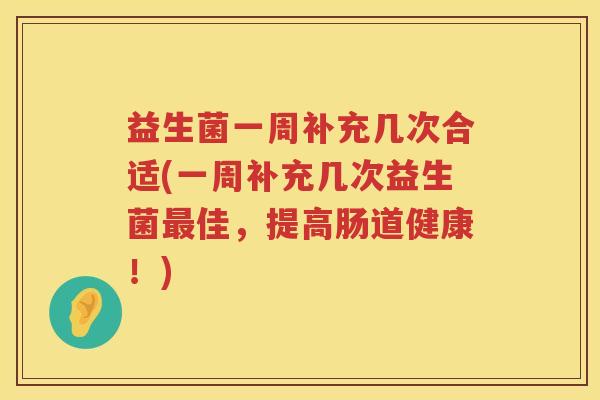 益生菌一周补充几次合适(一周补充几次益生菌最佳，提高肠道健康！)
