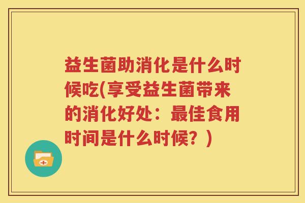 益生菌助消化是什么时候吃(享受益生菌带来的消化好处：最佳食用时间是什么时候？)