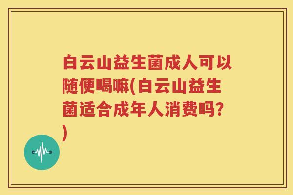 白云山益生菌成人可以随便喝嘛(白云山益生菌适合成年人消费吗？)