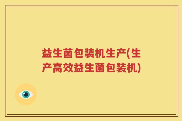 益生菌包装机生产(生产高效益生菌包装机)