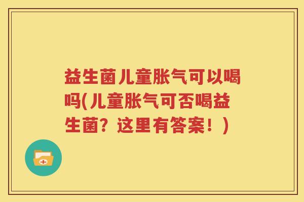 益生菌儿童胀气可以喝吗(儿童胀气可否喝益生菌？这里有答案！)