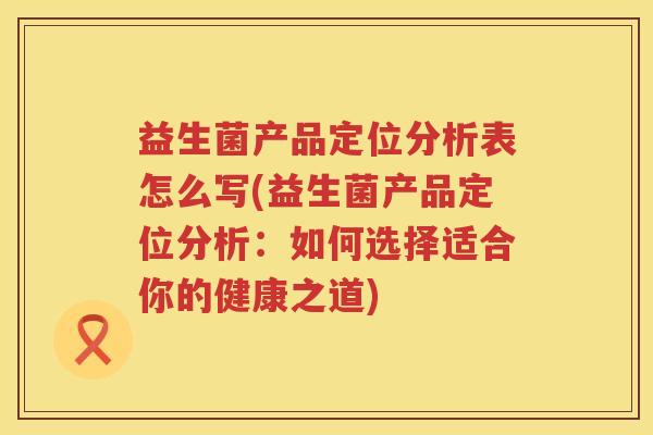 益生菌产品定位分析表怎么写(益生菌产品定位分析：如何选择适合你的健康之道)