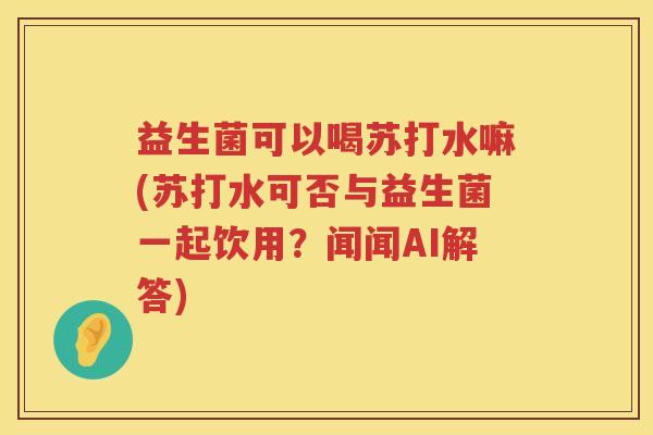 益生菌可以喝苏打水嘛(苏打水可否与益生菌一起饮用？闻闻AI解答)