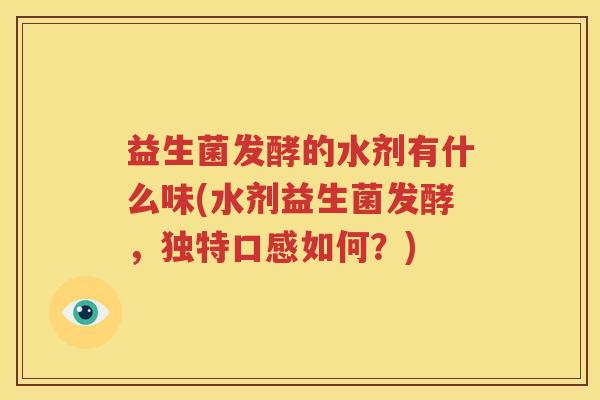 益生菌发酵的水剂有什么味(水剂益生菌发酵，独特口感如何？)