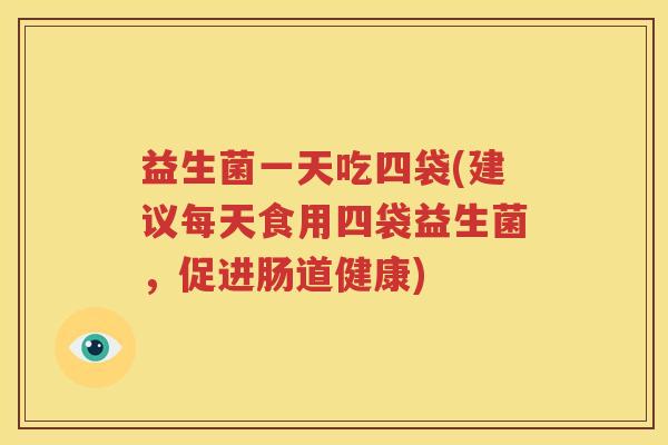 益生菌一天吃四袋(建议每天食用四袋益生菌，促进肠道健康)