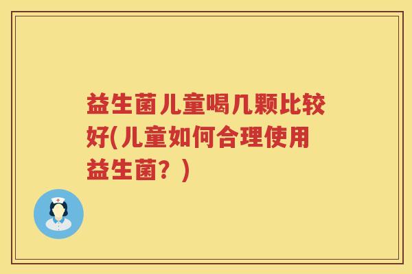 益生菌儿童喝几颗比较好(儿童如何合理使用益生菌？)