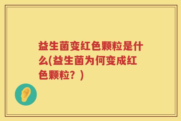 益生菌变红色颗粒是什么(益生菌为何变成红色颗粒？)
