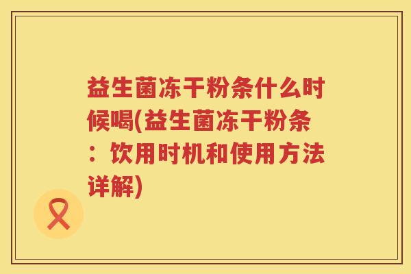 益生菌冻干粉条什么时候喝(益生菌冻干粉条：饮用时机和使用方法详解)