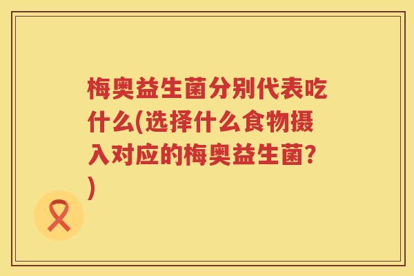 梅奥益生菌分别代表吃什么(选择什么食物摄入对应的梅奥益生菌？)