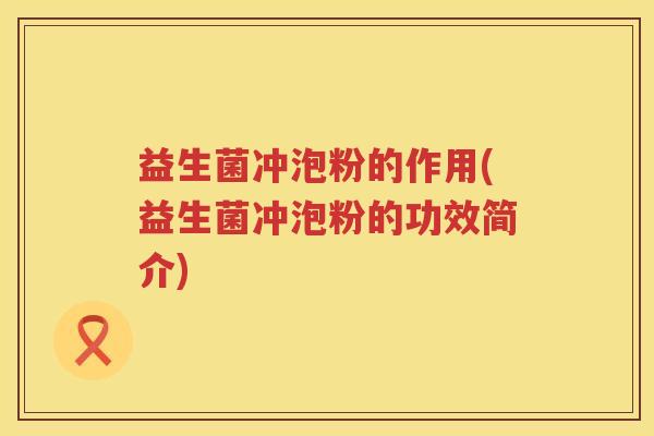 益生菌冲泡粉的作用(益生菌冲泡粉的功效简介)