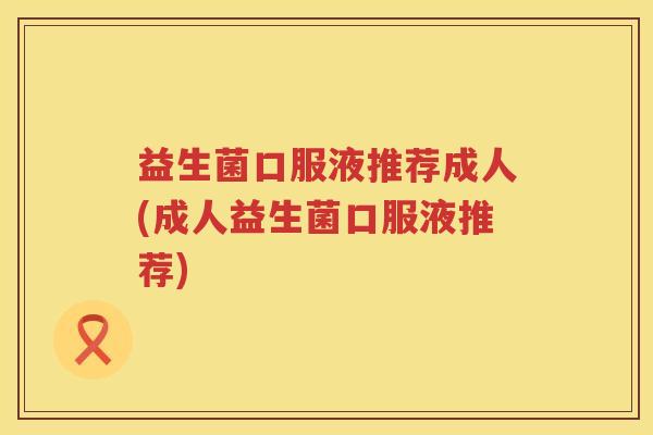 益生菌口服液推荐成人(成人益生菌口服液推荐)