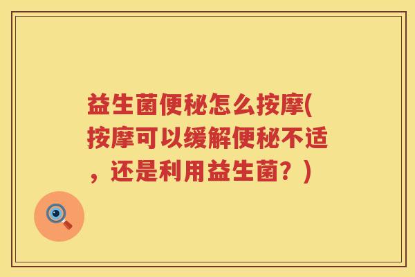 益生菌便秘怎么按摩(按摩可以缓解便秘不适，还是利用益生菌？)