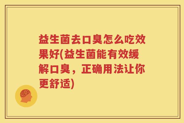 益生菌去口臭怎么吃效果好(益生菌能有效缓解口臭，正确用法让你更舒适)