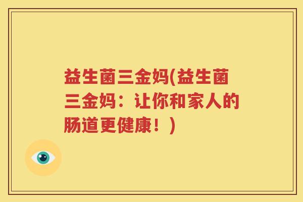 益生菌三金妈(益生菌三金妈：让你和家人的肠道更健康！)