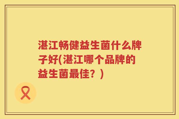 湛江畅健益生菌什么牌子好(湛江哪个品牌的益生菌最佳？)