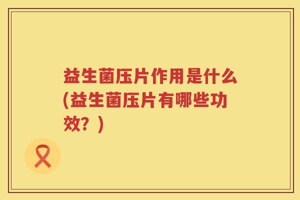 益生菌压片作用是什么(益生菌压片有哪些功效？)