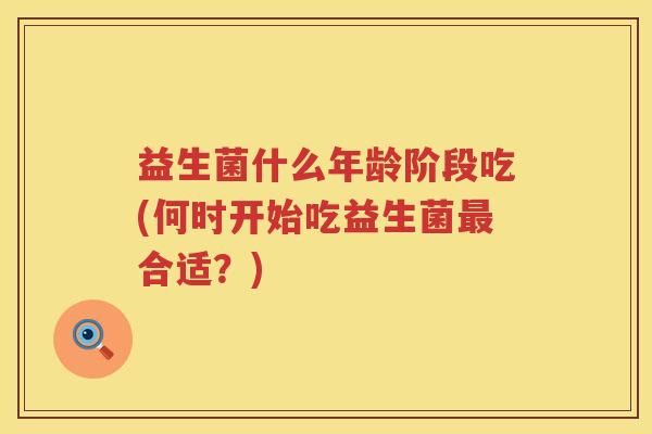 益生菌什么年龄阶段吃(何时开始吃益生菌最合适？)