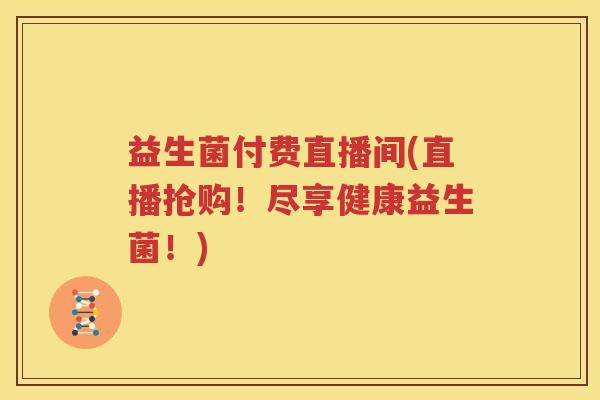 益生菌付费直播间(直播抢购！尽享健康益生菌！)